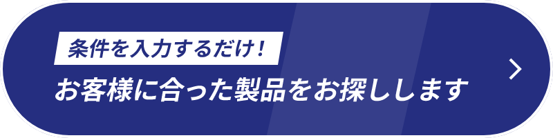条件を入力するだけ！ お客様に合った製品をお探しします