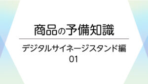 01.デジタルサイネージスタンドとは　すぐわかるメリットとデメリット