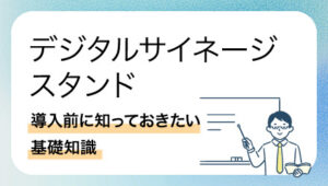 デジタルサイネージスタンド導入前に知っておきたい基礎知識