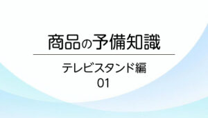 01. テレビスタンドを初めて選定する方、初めて購入する方が読むマニュアル